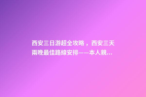 西安三日游超全攻略，西安三天兩晚最佳路線安排——本人親歷分享，看完記得收藏